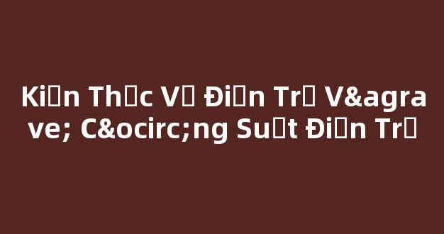 Kiến Thức Về Điện Trở Và Công Suất Điện Trở